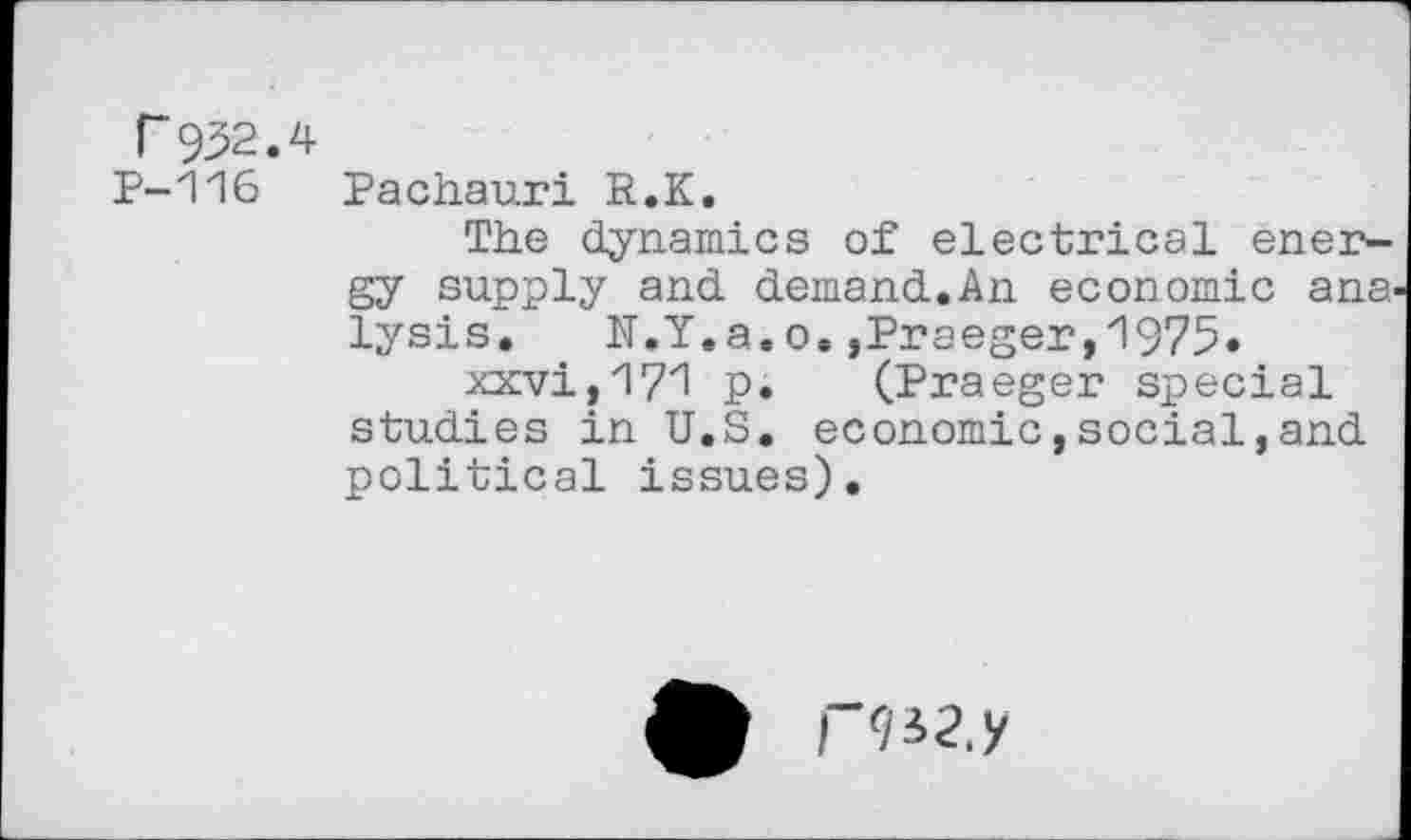 ﻿r932.4
P-116 Pachauri R.K.
The dynamics of electrical energy supply and. demand.,An economic ana lysis. N.Y.a.o.,Praeger,1975.
xxvi,1?1 p. (Praeger special studies in U.S. economic,social,and political issues).
£ “9J2.y